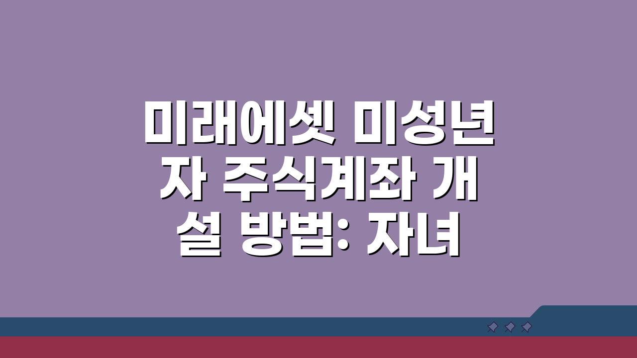미래에셋 미성년자 주식계좌 개설 방법: 자녀 투자계좌 핵심 총정리