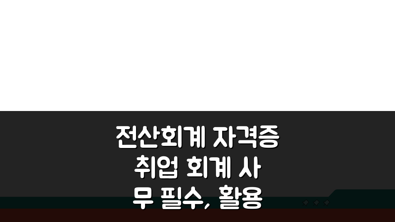 전산회계 자격증 취업 회계 사무 필수, 활용도 높이는 5가지 방법